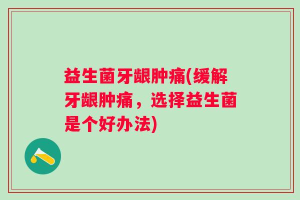 益生菌牙龈肿痛(缓解牙龈肿痛，选择益生菌是个好办法)