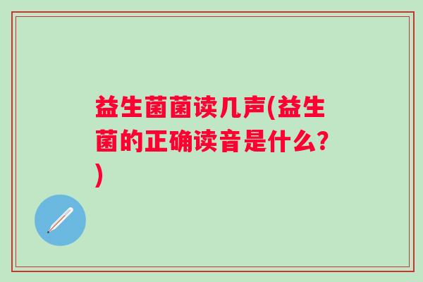 益生菌菌读几声(益生菌的正确读音是什么？)