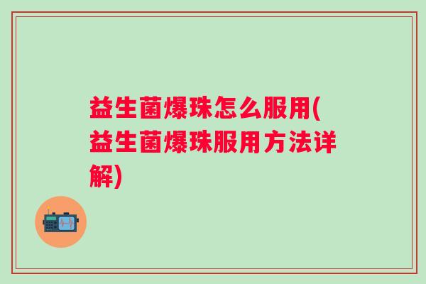 益生菌爆珠怎么服用(益生菌爆珠服用方法详解)