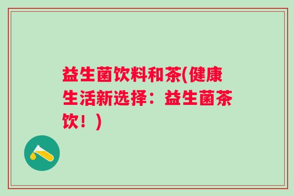益生菌饮料和茶(健康生活新选择：益生菌茶饮！)