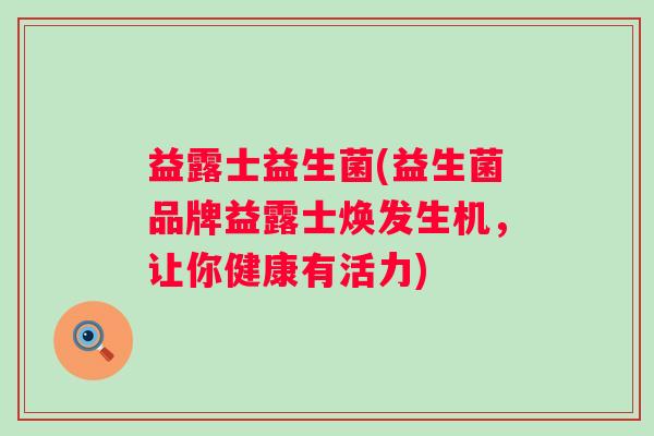 益露士益生菌(益生菌品牌益露士焕发生机，让你健康有活力)