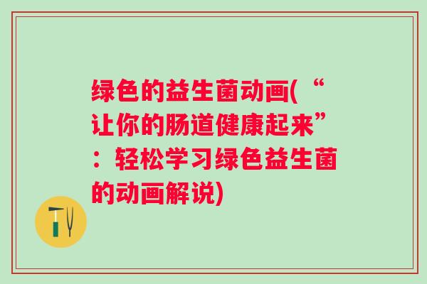 绿色的益生菌动画(“让你的肠道健康起来”：轻松学习绿色益生菌的动画解说)