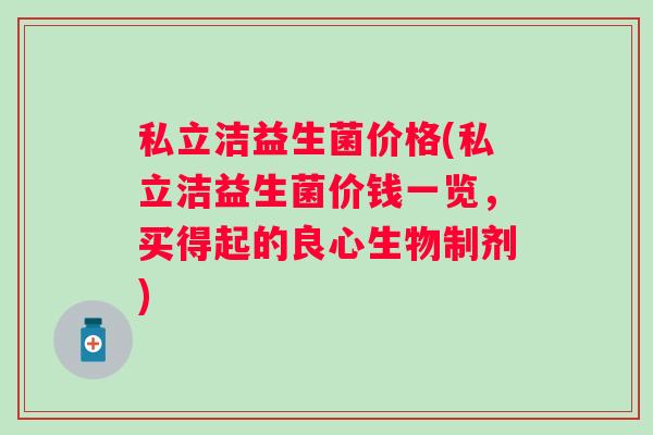 私立洁益生菌价格(私立洁益生菌价钱一览，买得起的良心生物制剂)