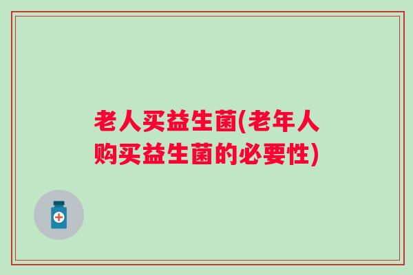 老人买益生菌(老年人购买益生菌的必要性)