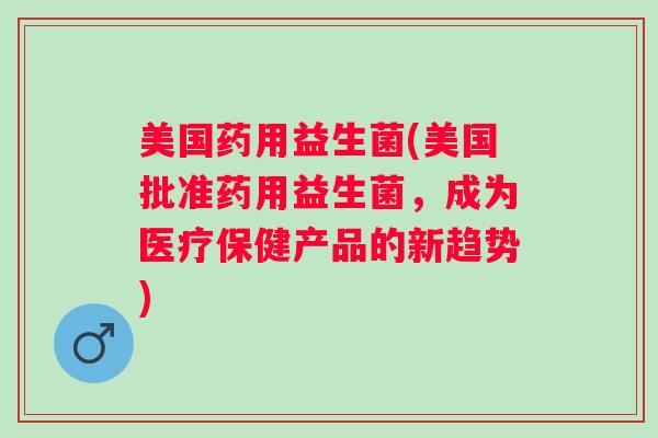 美国药用益生菌(美国批准药用益生菌，成为医疗保健产品的新趋势)