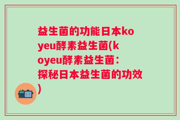 益生菌的功能日本koyeu酵素益生菌(koyeu酵素益生菌：探秘日本益生菌的功效)