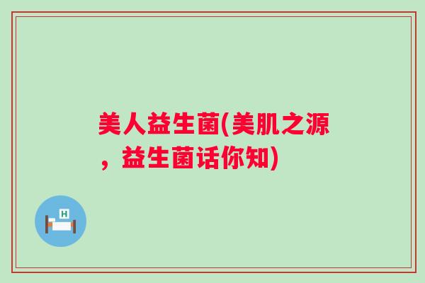 美人益生菌(美肌之源，益生菌话你知)