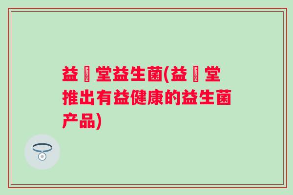 益鳯堂益生菌(益鳯堂推出有益健康的益生菌产品)