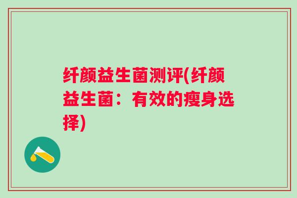 纤颜益生菌测评(纤颜益生菌：有效的瘦身选择)