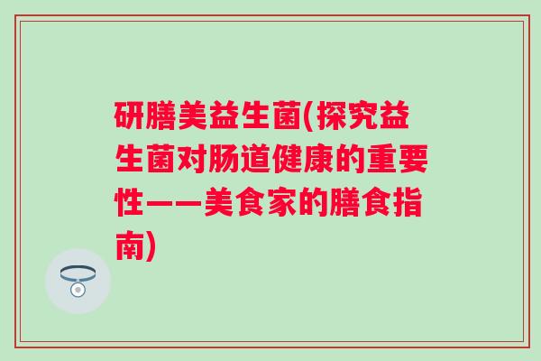 研膳美益生菌(探究益生菌对肠道健康的重要性——美食家的膳食指南)