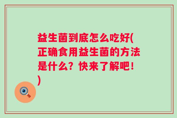 益生菌到底怎么吃好(正确食用益生菌的方法是什么？快来了解吧！)