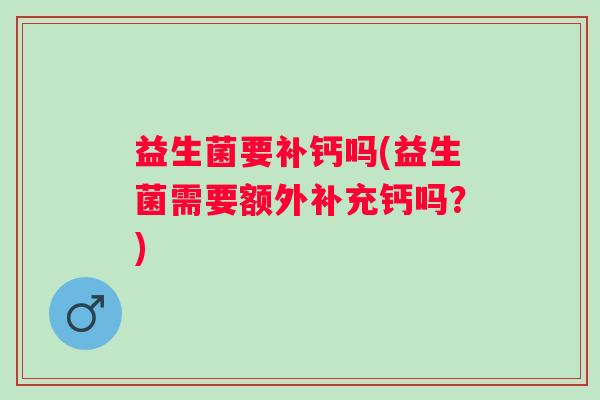 益生菌要补钙吗(益生菌需要额外补充钙吗？)