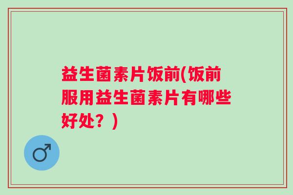 益生菌素片饭前(饭前服用益生菌素片有哪些好处？)