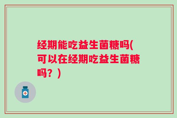 经期能吃益生菌糖吗(可以在经期吃益生菌糖吗？)