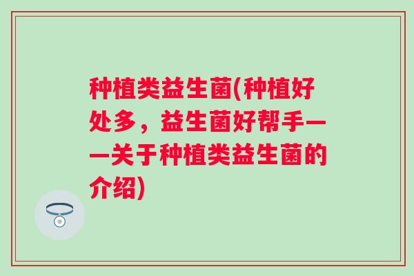 种植类益生菌(种植好处多,益生菌好帮手——关于种植类益生菌的介绍) 种植类益生菌(种植好处多,益生菌好帮手——关于种植类益生菌的介绍)