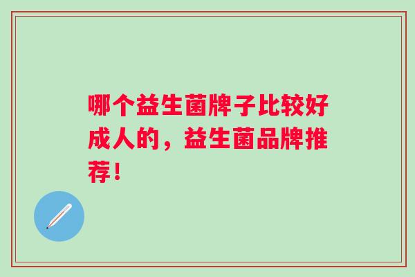 哪个益生菌牌子比较好成人的，益生菌品牌推荐！