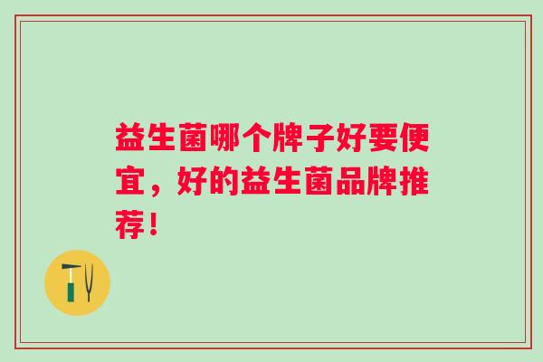 益生菌哪个牌子好要便宜，好的益生菌品牌推荐！