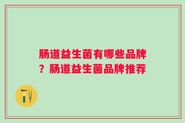 肠道益生菌有哪些品牌?肠道益生菌品牌推荐 肠道益生菌有哪些品牌?肠道益生菌品牌推荐