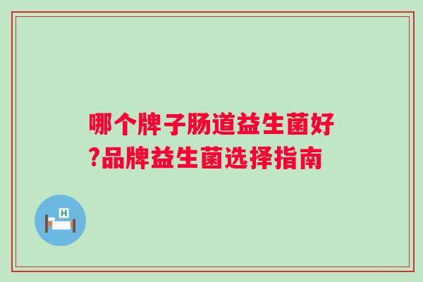 哪个牌子肠道益生菌好?品牌益生菌选择指南