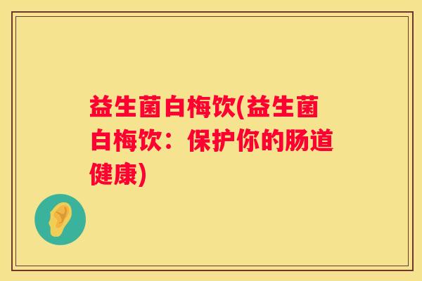 益生菌白梅饮(益生菌白梅饮：保护你的肠道健康)