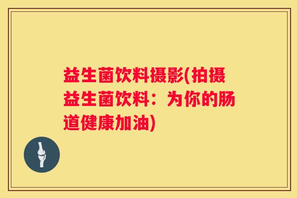 益生菌饮料摄影(拍摄益生菌饮料：为你的肠道健康加油)