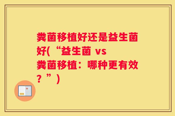粪菌移植好还是益生菌好(“益生菌 vs 粪菌移植：哪种更有效？”)