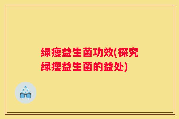 绿瘦益生菌功效(探究绿瘦益生菌的益处)