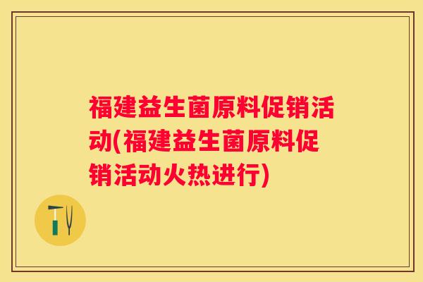 福建益生菌原料促销活动(福建益生菌原料促销活动火热进行)