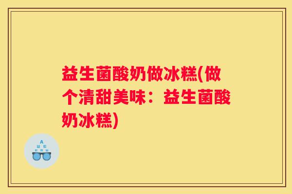 益生菌酸奶做冰糕(做个清甜美味：益生菌酸奶冰糕)
