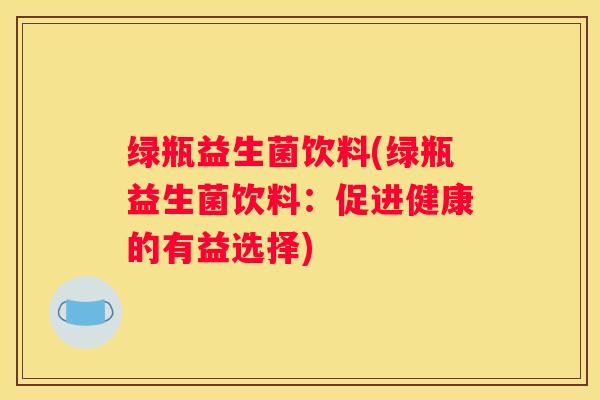 绿瓶益生菌饮料(绿瓶益生菌饮料：促进健康的有益选择)