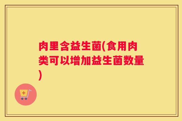 肉里含益生菌(食用肉类可以增加益生菌数量)