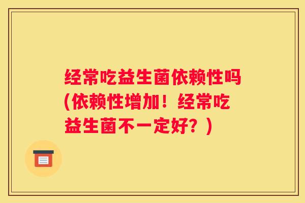 经常吃益生菌依赖性吗(依赖性增加！经常吃益生菌不一定好？)