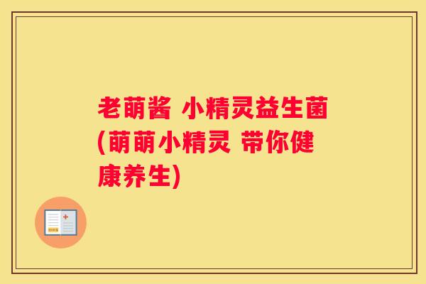 老萌酱 小精灵益生菌(萌萌小精灵 带你健康养生)