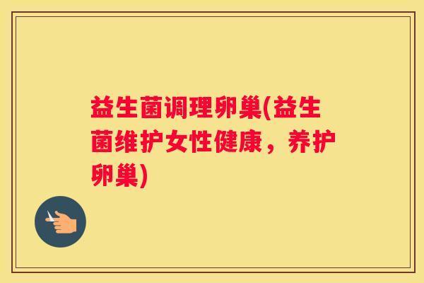 益生菌调理卵巢(益生菌维护女性健康，养护卵巢)