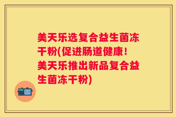 美天乐选复合益生菌冻干粉(促进肠道健康！美天乐推出新品复合益生菌冻干粉)
