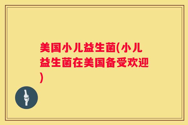 美国小儿益生菌(小儿益生菌在美国备受欢迎)