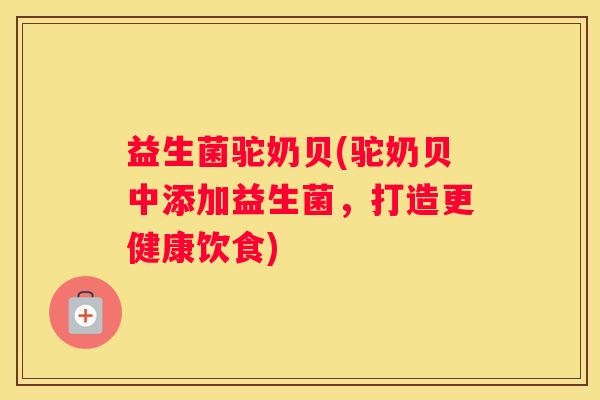 益生菌驼奶贝(驼奶贝中添加益生菌，打造更健康饮食)