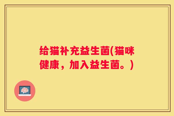 给猫补充益生菌(猫咪健康，加入益生菌。)