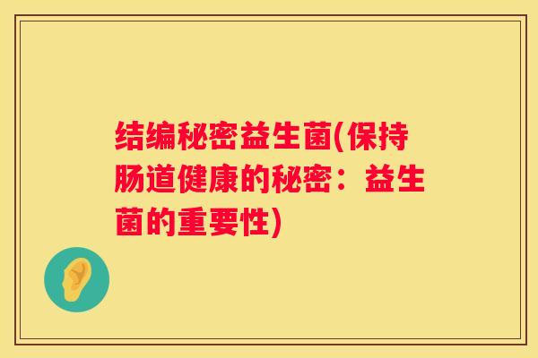 结编秘密益生菌(保持肠道健康的秘密：益生菌的重要性)