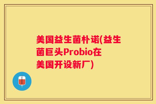 美国益生菌朴诺(益生菌巨头Probio在美国开设新厂)