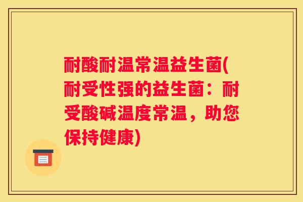 耐酸耐温常温益生菌(耐受性强的益生菌：耐受酸碱温度常温，助您保持健康)