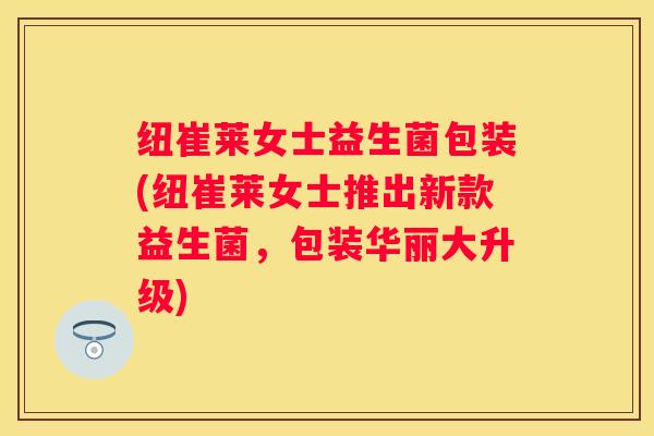 纽崔莱女士益生菌包装(纽崔莱女士推出新款益生菌，包装华丽大升级)