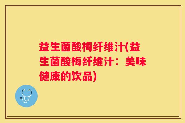 益生菌酸梅纤维汁(益生菌酸梅纤维汁：美味健康的饮品)