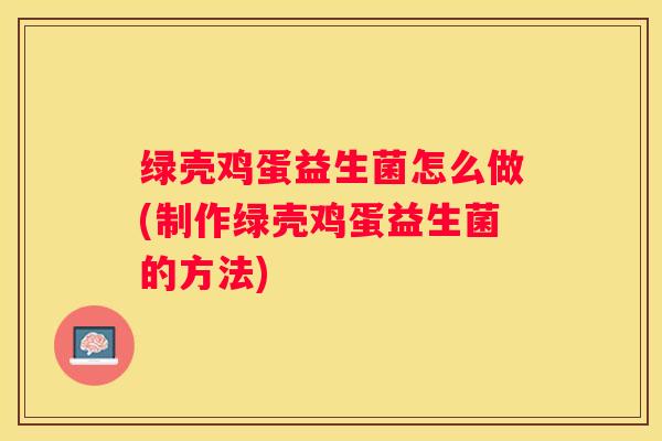 绿壳鸡蛋益生菌怎么做(制作绿壳鸡蛋益生菌的方法)