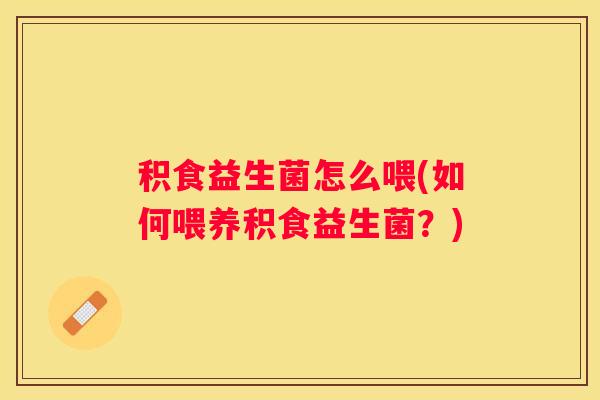 积食益生菌怎么喂(如何喂养积食益生菌？)