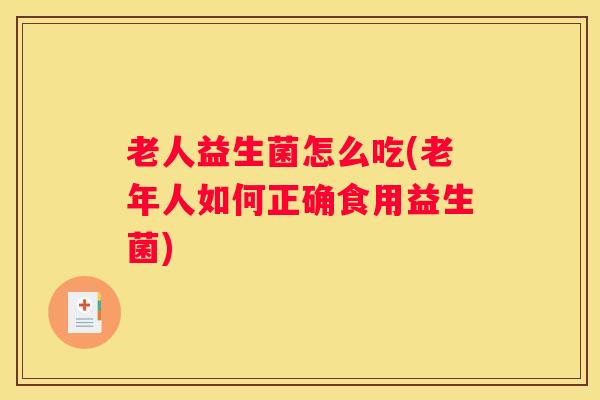 老人益生菌怎么吃(老年人如何正确食用益生菌)