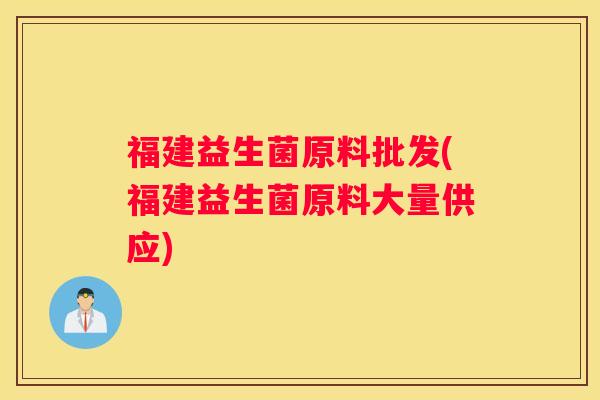 福建益生菌原料批发(福建益生菌原料大量供应)