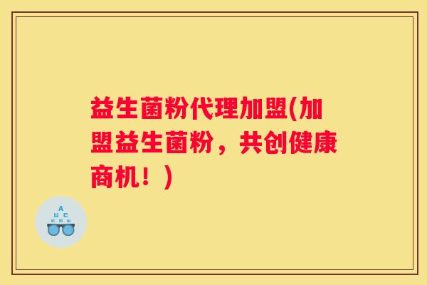 益生菌粉代理加盟(加盟益生菌粉，共创健康商机！)