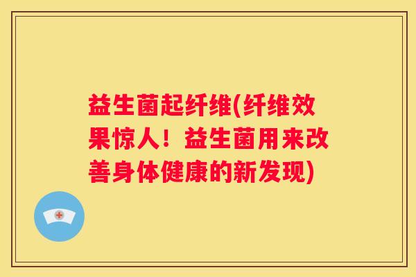 益生菌起纤维(纤维效果惊人！益生菌用来改善身体健康的新发现)