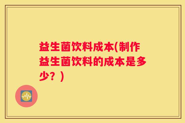 益生菌饮料成本(制作益生菌饮料的成本是多少?) 益生菌饮料成本(制作益生菌饮料的成本是多少?)
